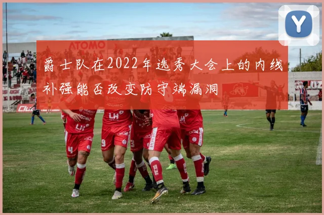 爵士队在2022年选秀大会上的内线补强能否改变防守端漏洞