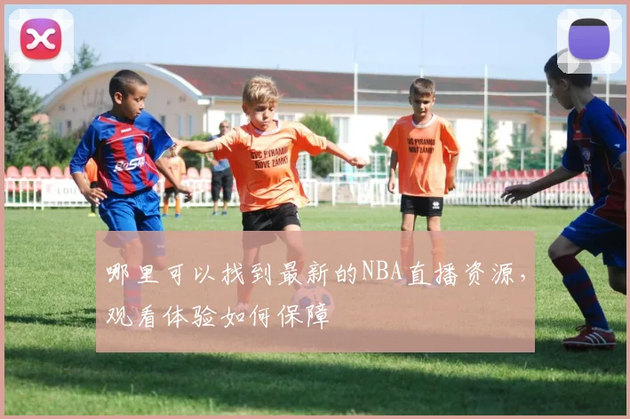 哪里可以找到最新的NBA直播资源，观看体验如何保障