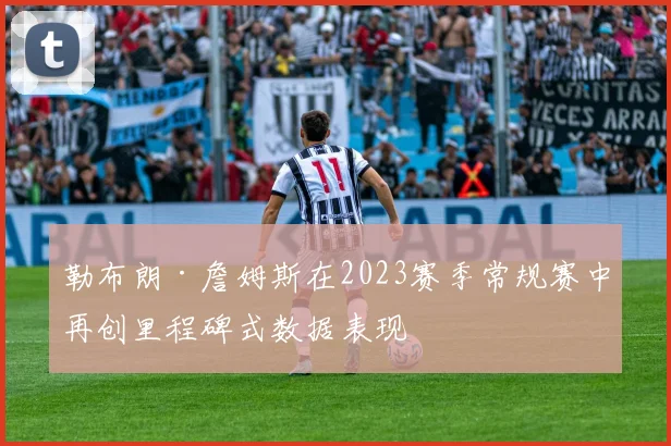 勒布朗·詹姆斯在2023赛季常规赛中再创里程碑式数据表现