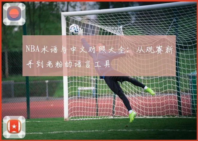 NBA术语与中文对照大全:从观赛新手到老粉的语言工具