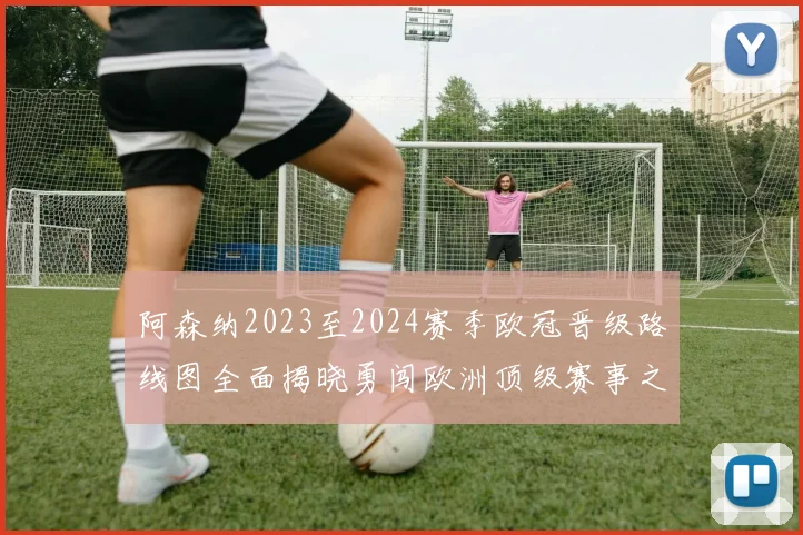 阿森纳2023至2024赛季欧冠晋级路线图全面揭晓勇闯欧洲顶级赛事之路
