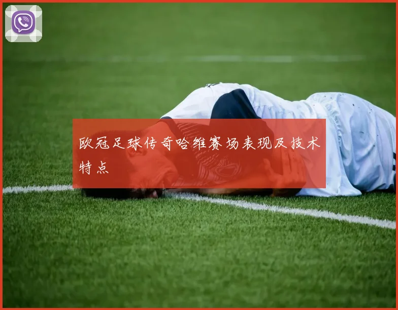 欧冠足球传奇哈维赛场表现及技术特点