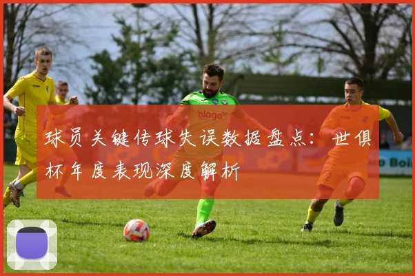 球员关键传球失误数据盘点：世俱杯年度表现深度解析