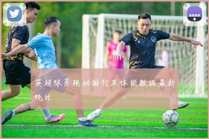 英超球员跑动排行及体能数据最新统计