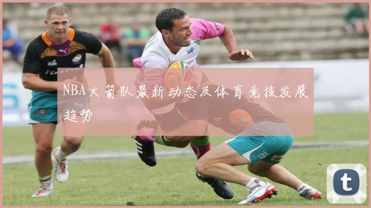 NBA火箭队最新动态及体育竞技发展趋势
