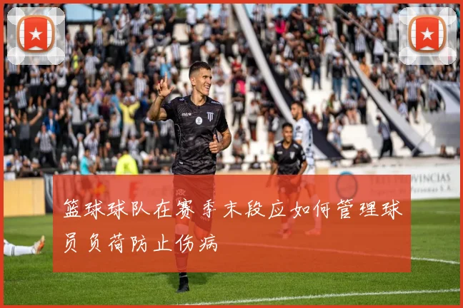 篮球球队在赛季末段应如何管理球员负荷防止伤病
