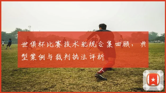 世俱杯比赛技术犯规合集回顾，典型案例与裁判执法评析