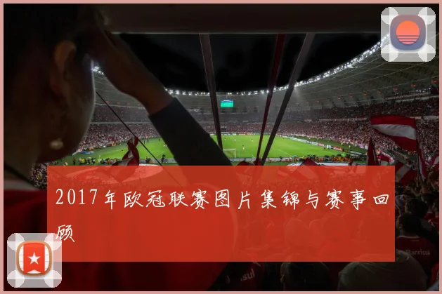 2017年欧冠联赛图片集锦与赛事回顾