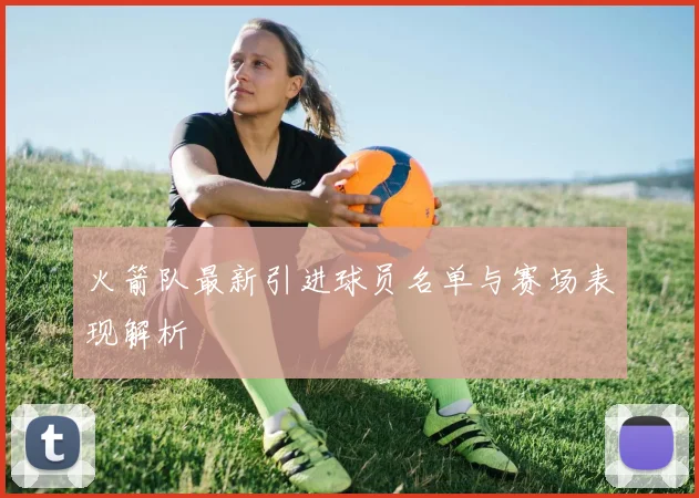 火箭队最新引进球员名单与赛场表现解析