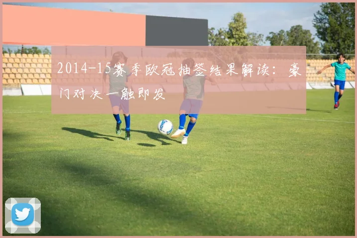 2014-15赛季欧冠抽签结果解读:豪门对决一触即发