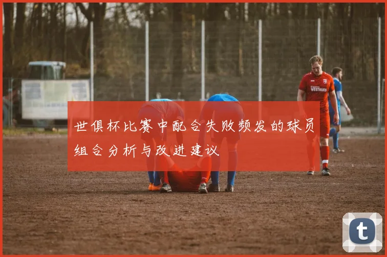 世俱杯比赛中配合失败频发的球员组合分析与改进建议