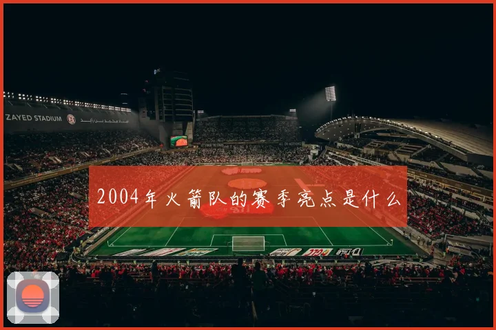 2004年火箭队的赛季亮点是什么