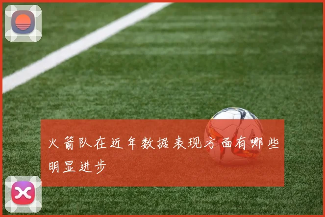 火箭队在近年数据表现方面有哪些明显进步
