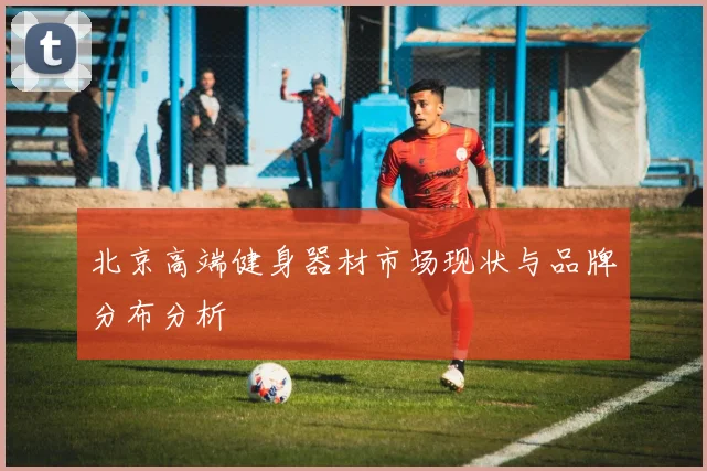 北京高端健身器材市场现状与品牌分布分析