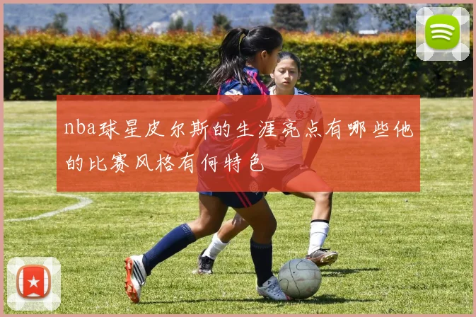 nba球星皮尔斯的生涯亮点有哪些他的比赛风格有何特色