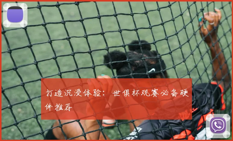 打造沉浸体验：世俱杯观赛必备硬件推荐