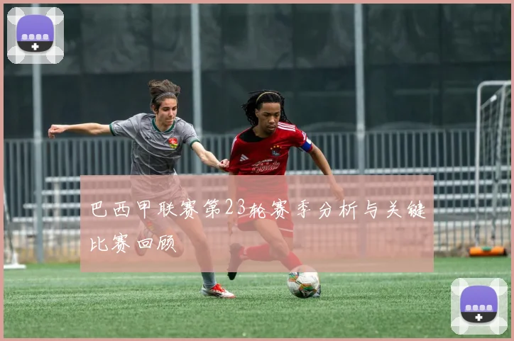 巴西甲联赛第23轮赛季分析与关键比赛回顾